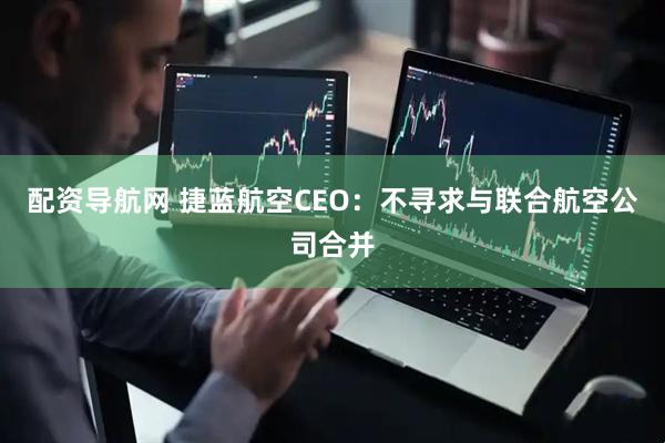 配资导航网 捷蓝航空CEO：不寻求与联合航空公司合并