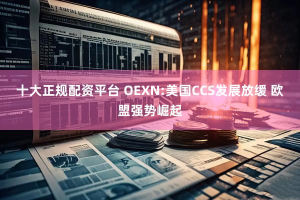 十大正规配资平台 OEXN:美国CCS发展放缓 欧盟强势崛起
