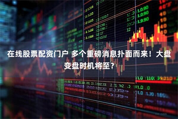 在线股票配资门户 多个重磅消息扑面而来！大盘变盘时机将至？
