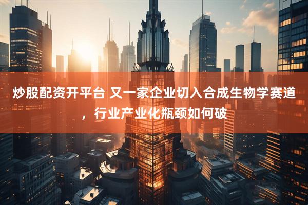 炒股配资开平台 又一家企业切入合成生物学赛道，行业产业化瓶颈如何破
