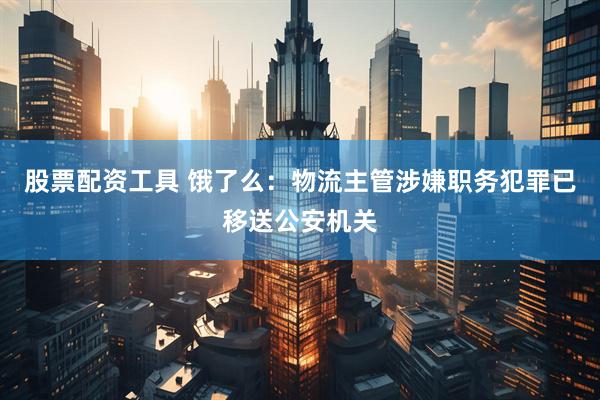 股票配资工具 饿了么：物流主管涉嫌职务犯罪已移送公安机关