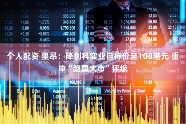 个人配资 里昂：降创科实业目标价至108港元 重申“跑赢大市”评级