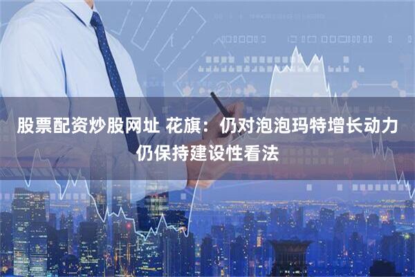 股票配资炒股网址 花旗：仍对泡泡玛特增长动力仍保持建设性看法