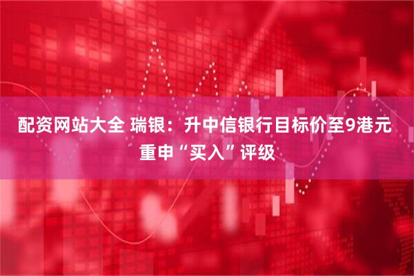 配资网站大全 瑞银：升中信银行目标价至9港元 重申“买入”评级
