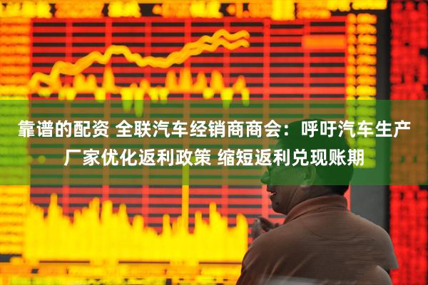 靠谱的配资 全联汽车经销商商会：呼吁汽车生产厂家优化返利政策 缩短返利兑现账期
