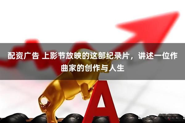 配资广告 上影节放映的这部纪录片，讲述一位作曲家的创作与人生