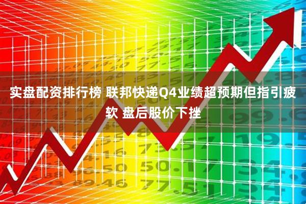 实盘配资排行榜 联邦快递Q4业绩超预期但指引疲软 盘后股价下挫
