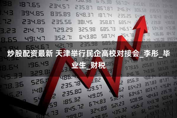 炒股配资最新 天津举行民企高校对接会_李彤_毕业生_财税
