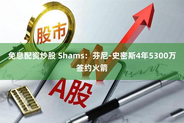 免息配资炒股 Shams：芬尼-史密斯4年5300万签约火箭