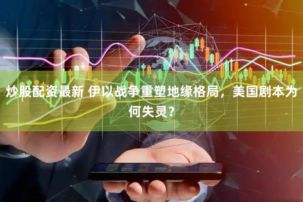 炒股配资最新 伊以战争重塑地缘格局，美国剧本为何失灵？