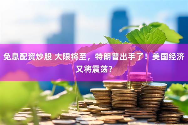 免息配资炒股 大限将至，特朗普出手了！美国经济又将震荡？