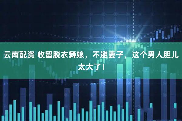 云南配资 收留脱衣舞娘，不避妻子，这个男人胆儿太大了！