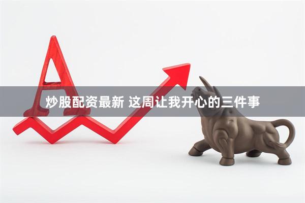炒股配资最新 这周让我开心的三件事