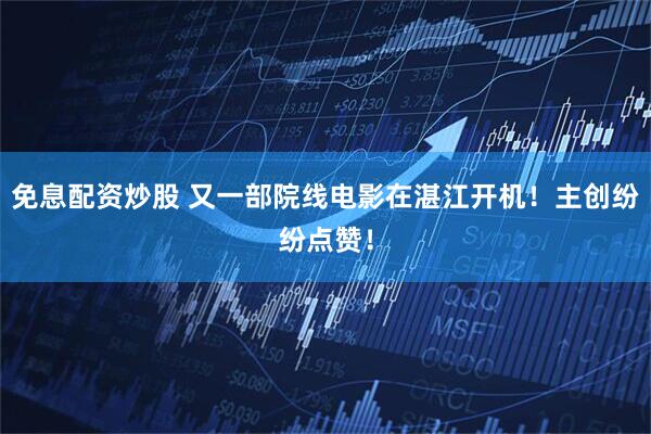 免息配资炒股 又一部院线电影在湛江开机！主创纷纷点赞！