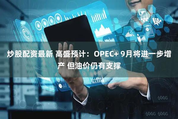炒股配资最新 高盛预计：OPEC+ 9月将进一步增产 但油价仍有支撑