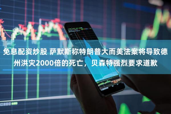 免息配资炒股 萨默斯称特朗普大而美法案将导致德州洪灾2000倍的死亡，贝森特强烈要求道歉
