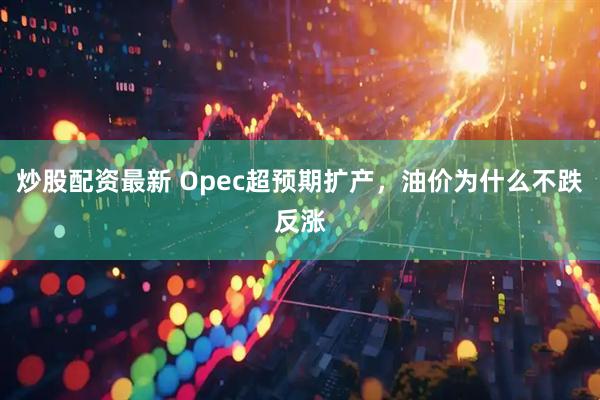 炒股配资最新 Opec超预期扩产，油价为什么不跌反涨