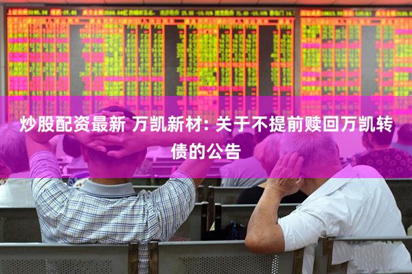 炒股配资最新 万凯新材: 关于不提前赎回万凯转债的公告