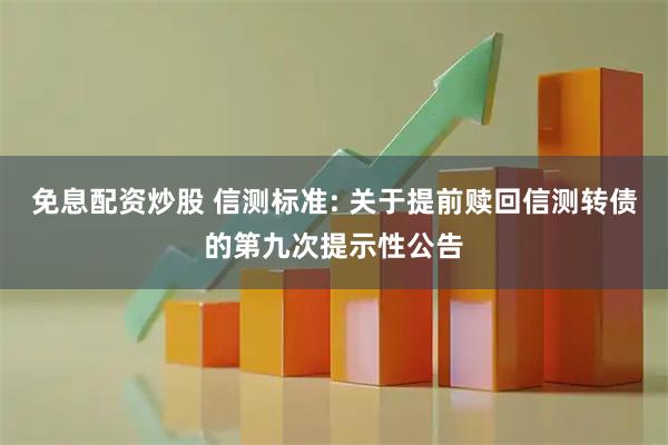 免息配资炒股 信测标准: 关于提前赎回信测转债的第九次提示性公告