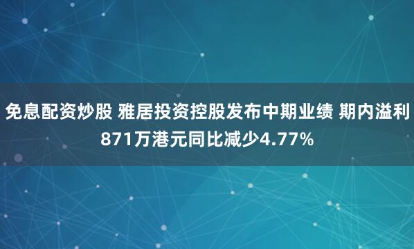 免息配资炒股 雅居投资控股发布中期业绩 期内溢利871万港元同比减少4.77%