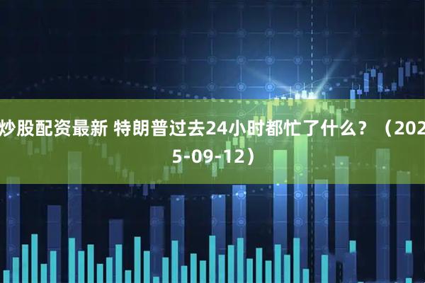 炒股配资最新 特朗普过去24小时都忙了什么？（2025-09-12）