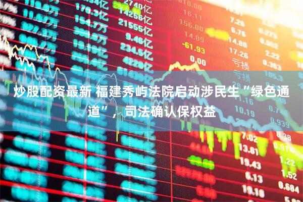 炒股配资最新 福建秀屿法院启动涉民生“绿色通道”，司法确认保权益