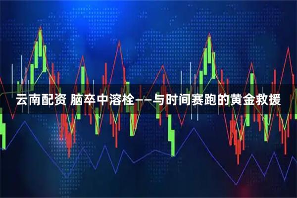 云南配资 脑卒中溶栓——与时间赛跑的黄金救援