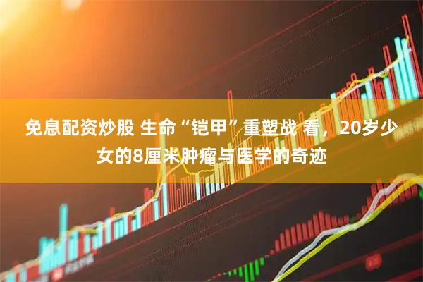 免息配资炒股 生命“铠甲”重塑战 看，20岁少女的8厘米肿瘤与医学的奇迹