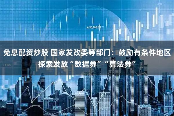 免息配资炒股 国家发改委等部门：鼓励有条件地区探索发放“数据券”“算法券”