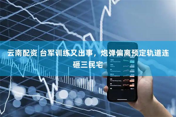 云南配资 台军训练又出事，炮弹偏离预定轨道连砸三民宅