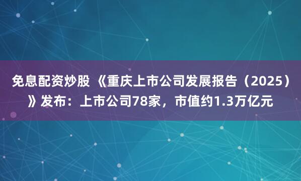 免息配资炒股 《重庆上市公司发展报告（2025）》发布：上市公司78家，市值约1.3万亿元