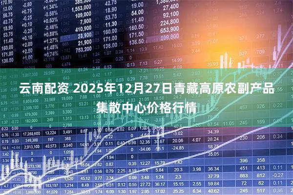 云南配资 2025年12月27日青藏高原农副产品集散中心价格行情