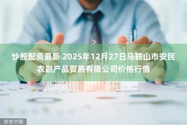 炒股配资最新 2025年12月27日马鞍山市安民农副产品贸易有限公司价格行情