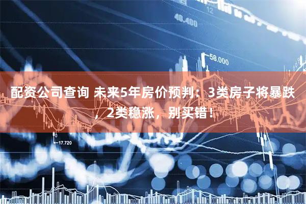 配资公司查询 未来5年房价预判：3类房子将暴跌，2类稳涨，别买错！