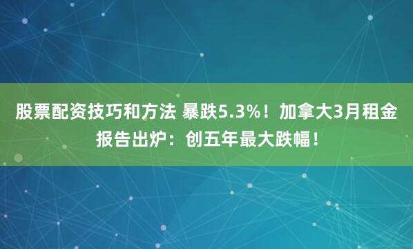 股票配资技巧和方法 暴跌5.3%！加拿大3月租金报告出炉：创五年最大跌幅！