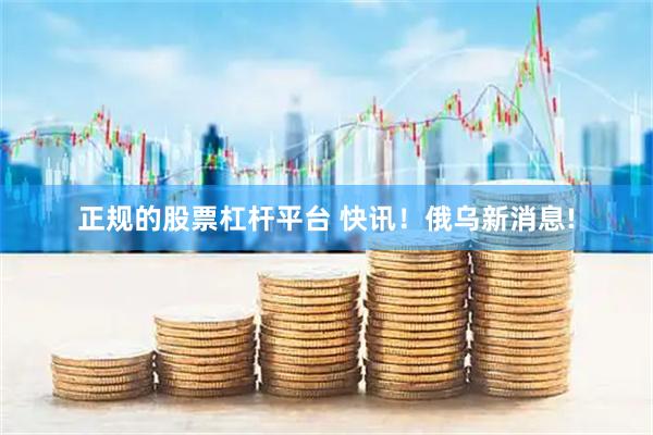 正规的股票杠杆平台 快讯！俄乌新消息!
