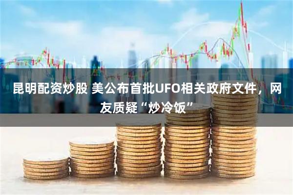 昆明配资炒股 美公布首批UFO相关政府文件，网友质疑“炒冷饭”