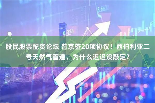 股民股票配资论坛 普京签20项协议！西伯利亚二号天然气管道，为什么迟迟没敲定？