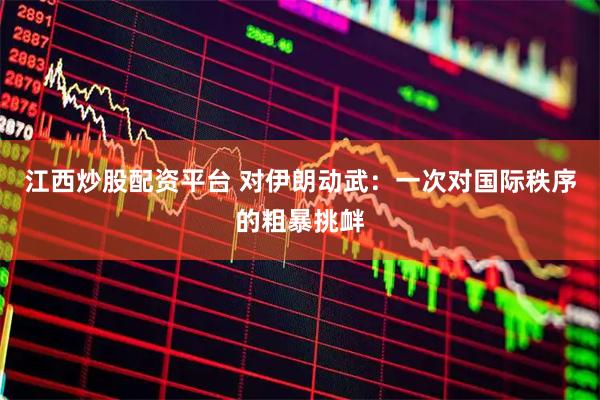 江西炒股配资平台 对伊朗动武：一次对国际秩序的粗暴挑衅