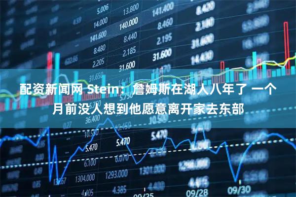 配资新闻网 Stein：詹姆斯在湖人八年了 一个月前没人想到他愿意离开家去东部