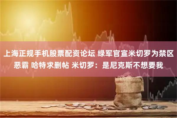 上海正规手机股票配资论坛 绿军官宣米切罗为禁区恶霸 哈特求删帖 米切罗：是尼克斯不想要我