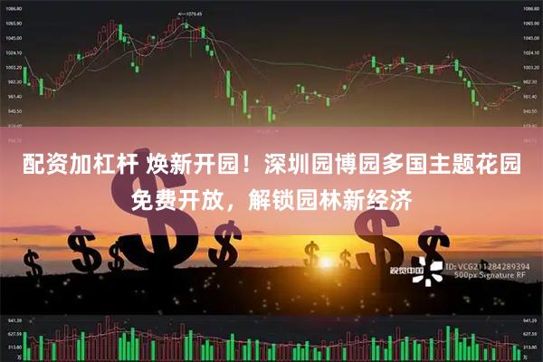 配资加杠杆 焕新开园！深圳园博园多国主题花园免费开放，解锁园林新经济