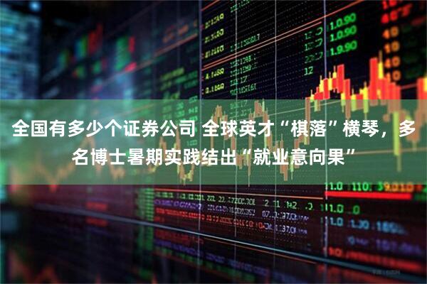 全国有多少个证券公司 全球英才“棋落”横琴，多名博士暑期实践结出“就业意向果”