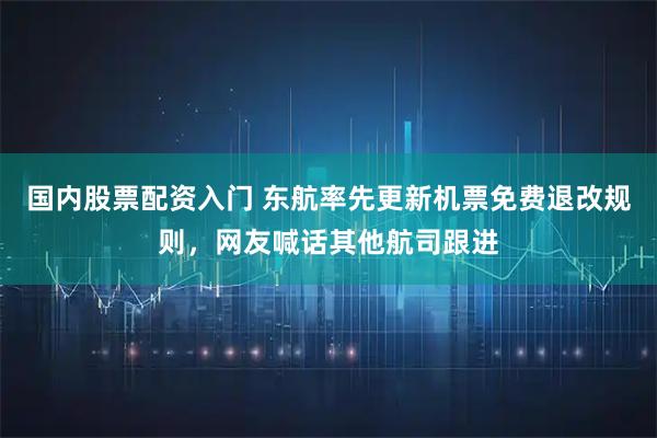 国内股票配资入门 东航率先更新机票免费退改规则，网友喊话其他航司跟进