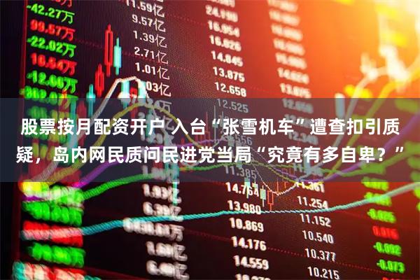 股票按月配资开户 入台“张雪机车”遭查扣引质疑，岛内网民质问民进党当局“究竟有多自卑？”