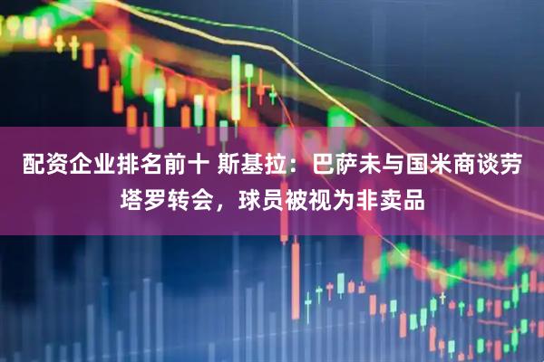 配资企业排名前十 斯基拉：巴萨未与国米商谈劳塔罗转会，球员被视为非卖品