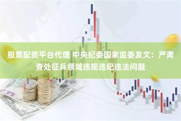 股票配资平台代理 中央纪委国家监委发文：严肃查处征兵领域违规违纪违法问题