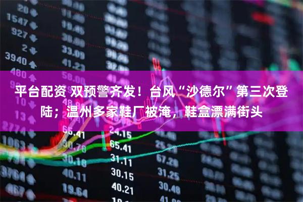 平台配资 双预警齐发！台风“沙德尔”第三次登陆；温州多家鞋厂被淹，鞋盒漂满街头