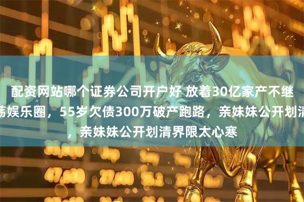 配资网站哪个证券公司开户好 放着30亿家产不继承，偏要闯荡娱乐圈，55岁欠债300万破产跑路，亲妹妹公开划清界限太心寒